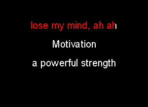 lose my mind, ah ah

Motivation

a powerful strength