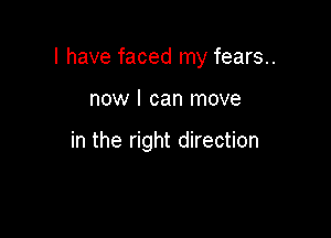 l have faced my fears..

now I can move

in the right direction