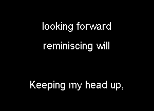 looking forward

reminiscing will

Keeping my head up,