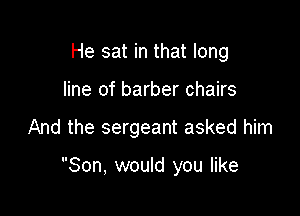 He sat in that long
line of barber chairs

And the sergeant asked him

Son, would you like