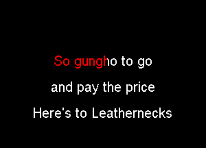 So gungho to go

and pay the price

Here's to Leathernecks