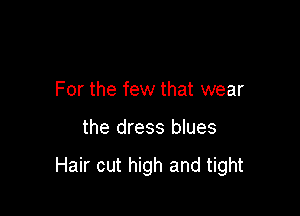 For the few that wear

the dress blues

Hair cut high and tight