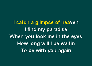 I catch a glimpse of heaven
lf'lnd my paradise

When you look me in the eyes
How long will I be waitin
To be with you again