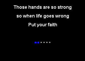 Those hands are so strong

so when life goes wrong

Put your faith