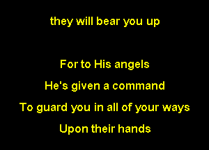 they will bear you up

Forto His angels

He's given a command

To guard you in all of your ways

Upon their hands