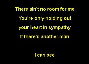 There ain't no room for me

You're only holding out

your heart in sympathy

lfthere's another man

I can see