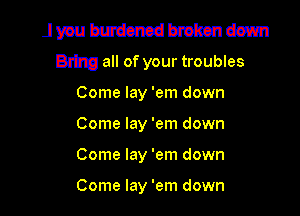 Arlyaubmdcncdbmndown

Bring all of your troubles
Come lay 'em down

Come lay 'em down

Come lay 'em down