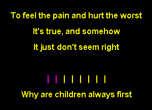 To feel the pain and hurt the worst
It's true, and somehow

It just don't seem right

I I I I I I I I
Why are children always first