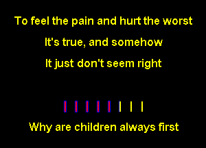 To feel the pain and hurt the worst
It's true, and somehow

It just don't seem right

I I I I I I I I
Why are children always first