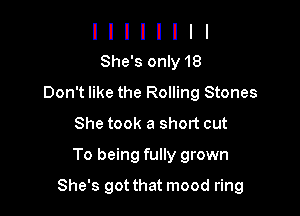 l I I I I I I I
She'sonly18

Don't like the Rolling Stones
She took a short out
To being fully grown

She's got that mood ring