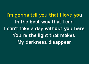 I'm gonna tell you that I love you
In the best way that I can
I can't take a day without you here
You're the light that makes
My darkness disappear