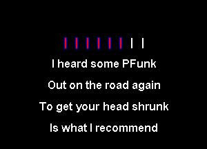 I heard some PFunk

Out on the road again

To get your head shrunk

ls whatl recommend