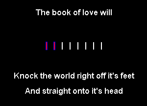 The book oflove will

Knock the world right off it's feet
And straight onto it's head