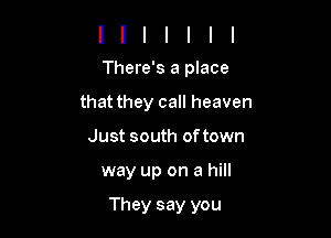 There's a place
that they call heaven
Just south of town

way up on a hill

They say you