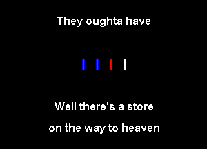 They oughta have

Well there's a store

on the way to heaven