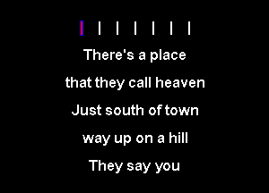 There's a place
that they call heaven
Just south of town

way up on a hill

They say you