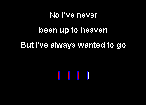 No I've never
been up to heaven

But I've always wanted to go