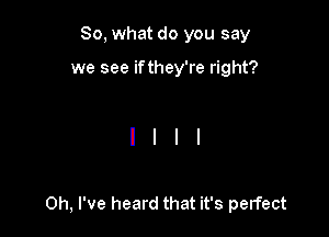 So, what do you say

we see if they're right?

Oh, I've heard that it's perfect