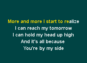 More and more I start to realize
I can reach my tomorrow

I can hold my head up high
And it's all because
You're by my side