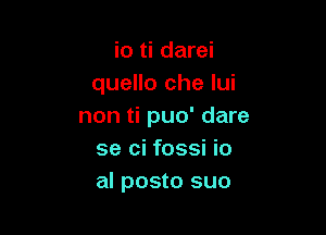 io ti darei
quello che lui
non ti puo' dare

se ci fossi io
al posto suo