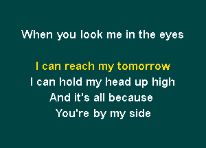 When you look me in the eyes

I can reach my tomorrow

I can hold my head up high
And it's all because
You're by my side