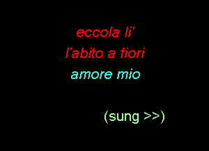 eccola Ii'
I'abito a fion'
amore mio

(sung M