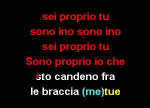 sei proprio tu
sono ino sono ino
sei proprio tu

Sono proprio i0 che
sto candeno fra
le braccia (me)tue