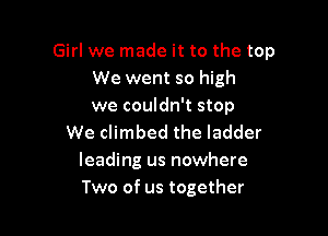 Girl we made it to the top
We went so high
we couldn't stop

We climbed the ladder
leading us nowhere
Two of us together