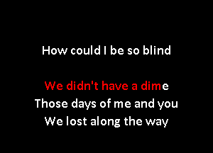 How could I be so blind

We didn't have a dime
Those days of me and you
We lost along the way