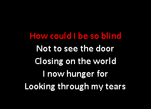 How could I be so blind
Not to see the door

Closing on the world
I now hunger for
Looking through my tears