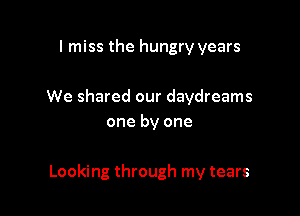 I miss the hungry years

We shared our daydreams
one by one

Looking through my tears