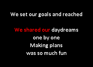 We set our goals and reached

We shared our daydreams
one by one
Making plans
was so much fun