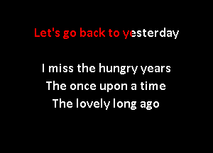 Let's go back to yesterday

I miss the hungry years
The once upon a time
The lovely long ago