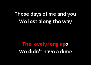 Those days of me and you
We lost along the way

The lovely long ago
We didn't have a dime