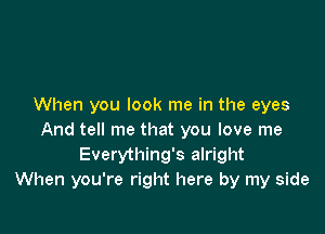 When you look me in the eyes

And tell me that you love me
Everything's alright
When you're right here by my side