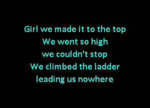 Girl we made it to the top
We went so high

we couldn't stop
We climbed the ladder
leading us nowhere