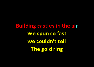 Building castles in the air

We spun so fast
we couldn't tell
The gold ring
