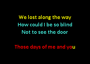 We lost along the way
How could I be so blind
Not to see the door

Those days of me and you