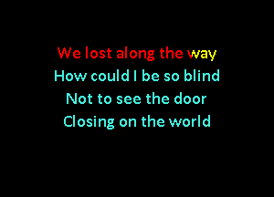We lost along the way
How could I be so blind

Not to see the door
Closing on the world