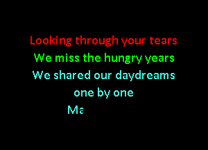 Looking through your tears
We miss the hungry years

We shared our daydreams
one by one