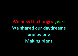 We miss the hungry years

We shared our daydreams
one by one
Making plans