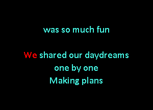 was so much fun

We shared our daydreams
one by one
Making plans