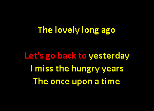 The lovely long ago

Let's go back to yesterday
I miss the hungry years
The once upon a time