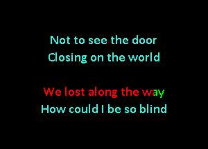 Not to see the door
Closing on the world

We lost along the way
How could I be so blind