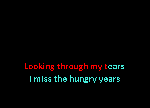 Looking through my tears
I miss the hungry years