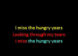I miss the hungry years

Looking through my tears
I miss the hungry years
