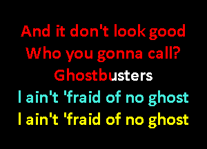 And it don't lookgood
Who you gonna call?
Ghostbusters
I ain't 'fraid of no ghost
I ain't 'fraid of no ghost