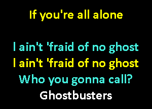 If you're all alone

I ain't 'fraid of no ghost
I ain't 'fraid of no ghost
Who you gonna call?
Ghostbusters