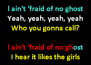 I ain't 'fraid of no ghost
Yea h, yea h, yea h, yeah
Who you gonna call?

I ain't 'fraid of no ghost
I hear it likes the girls