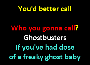 You'd better call

Who you gonna call?

Ghostbusters
If you've had dose
of a freaky ghost baby